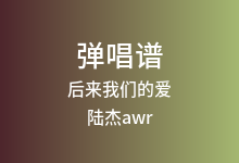 后来我们的爱吉他谱_陆杰awr_C调弹唱六线谱